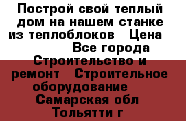 Построй свой теплый дом на нашем станке из теплоблоков › Цена ­ 90 000 - Все города Строительство и ремонт » Строительное оборудование   . Самарская обл.,Тольятти г.